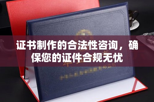 淳化证书制作的合法性咨询，确保您的证件合规无忧