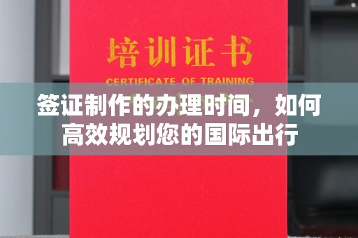 淳化签证制作的办理时间，如何高效规划您的国际出行