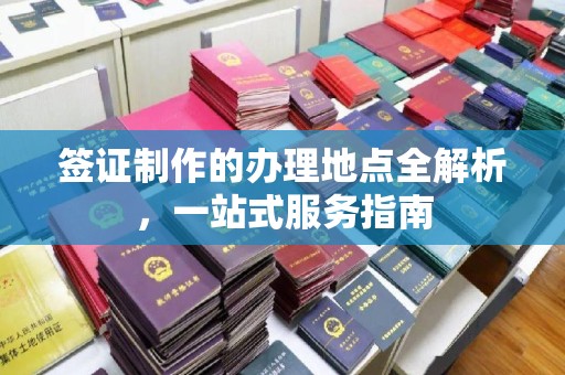 淳化签证制作的办理地点全解析，一站式服务指南