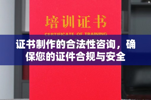 淳化证书制作的合法性咨询，确保您的证件合规与安全